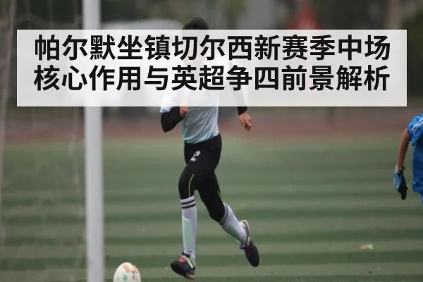 帕尔默坐镇切尔西新赛季中场核心作用与英超争四前景解析