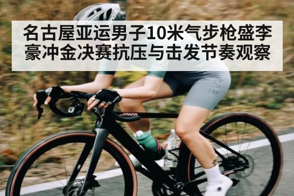 名古屋亚运男子10米气步枪盛李豪冲金决赛抗压与击发节奏观察