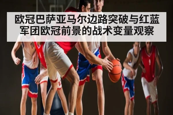 欧冠巴萨亚马尔边路突破与红蓝军团欧冠前景的战术变量观察