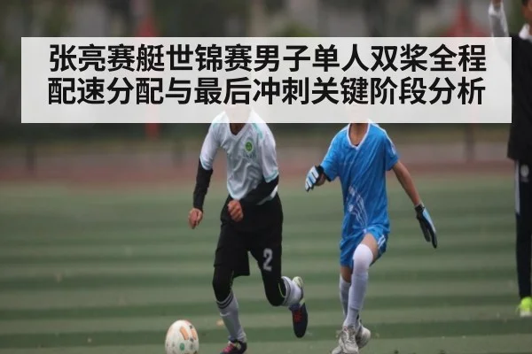 张亮赛艇世锦赛男子单人双桨全程配速分配与最后冲刺关键阶段分析