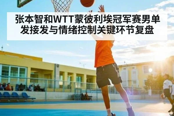 张本智和WTT蒙彼利埃冠军赛男单发接发与情绪控制关键环节复盘