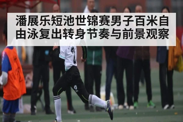 潘展乐短池世锦赛男子百米自由泳复出转身节奏与前景观察